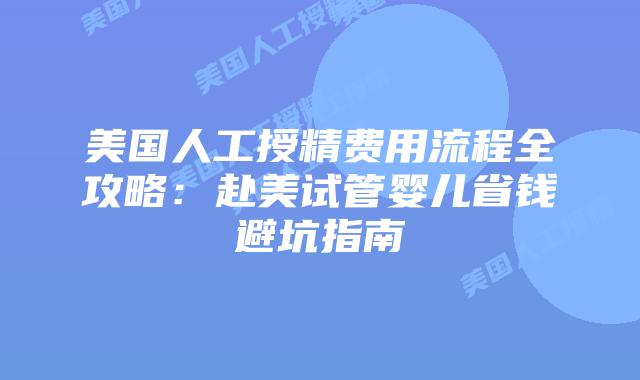 美国人工授精费用流程全攻略：赴美试管婴儿省钱避坑指南插图