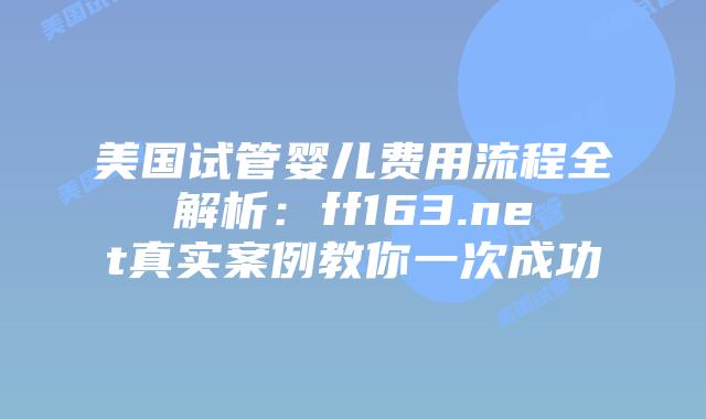 美国试管婴儿费用流程全解析：ff163.net真实案例教你一次成功插图