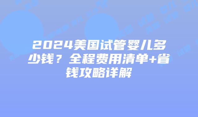 2024美国试管婴儿多少钱？全程费用清单+省钱攻略详解插图