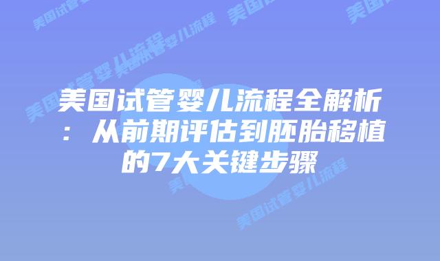 美国试管婴儿流程全解析：从前期评估到胚胎移植的7大关键步骤插图