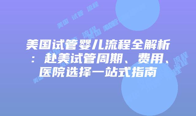 美国试管婴儿流程全解析：赴美试管周期、费用、医院选择一站式指南插图