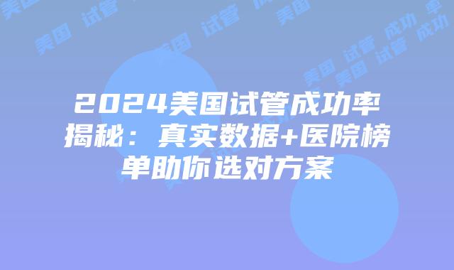 2024美国试管成功率揭秘：真实数据+医院榜单助你选对方案插图