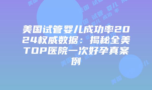 美国试管婴儿成功率2024权威数据：揭秘全美TOP医院一次好孕真案例插图