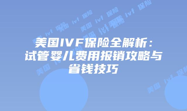 美国IVF保险全解析：试管婴儿费用报销攻略与省钱技巧插图