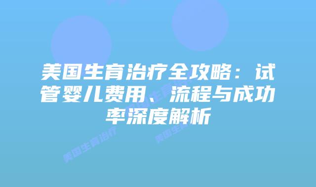 美国生育治疗全攻略:试管婴儿费用、流程与成功率深度解析插图 美国生育治疗全攻略:试管婴儿费用、流程与成功率深度解析插图