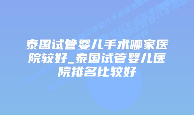 泰国试管婴儿手术哪家医院较好_泰国试管婴儿医院排名比较好插图 泰国试管婴儿手术哪家医院较好_泰国试管婴儿医院排名比较好插图
