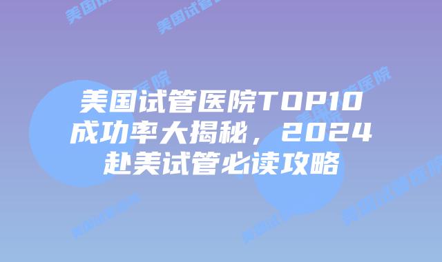 美国试管医院TOP10成功率大揭秘，2024赴美试管必读攻略插图