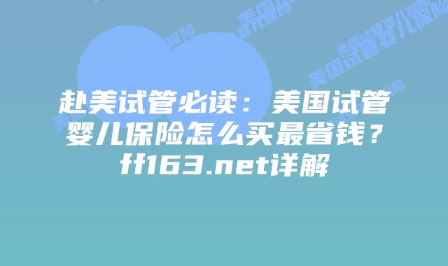 赴美试管必读：美国试管婴儿保险怎么买最省钱？ff163.net详解插图