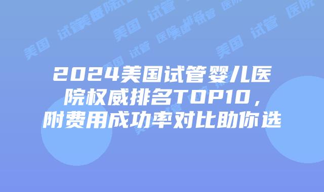 2024美国试管婴儿医院权威排名TOP10，附费用成功率对比助你选插图