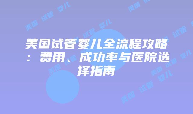 美国试管婴儿全流程攻略：费用、成功率与医院选择指南插图