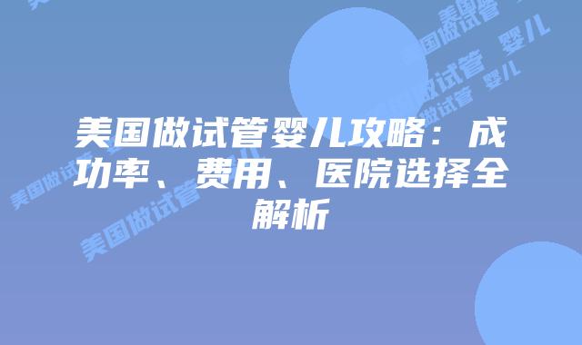 美国做试管婴儿攻略：成功率、费用、医院选择全解析插图