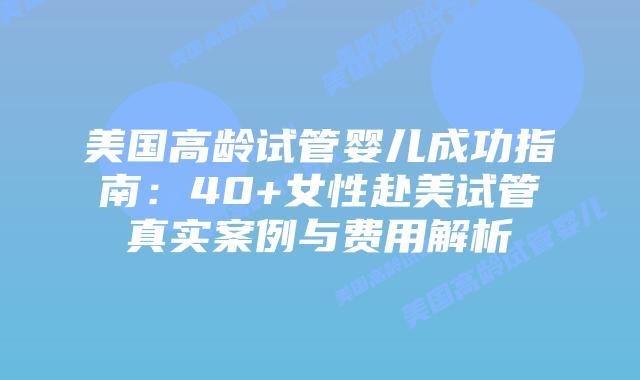 美国高龄试管婴儿成功指南:40+女性赴美试管真实案例与费用解析插图 美国高龄试管婴儿成功指南:40+女性赴美试管真实案例与费用解析插图
