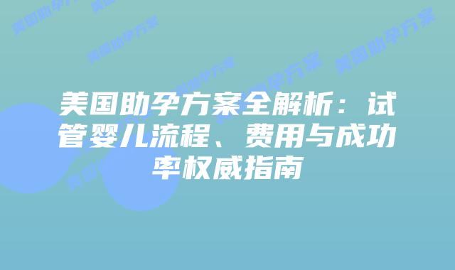 美国助孕方案全解析:试管婴儿流程、费用与成功率权威指南插图 美国助孕方案全解析:试管婴儿流程、费用与成功率权威指南插图