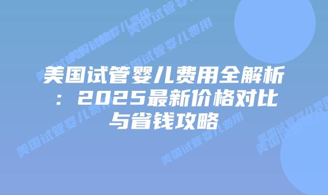 美国试管婴儿费用全解析:2025最新价格对比与省钱攻略插图 美国试管婴儿费用全解析:2025最新价格对比与省钱攻略插图