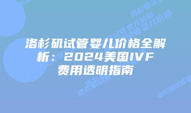 洛杉矶试管婴儿价格全解析：2024美国IVF费用透明指南插图