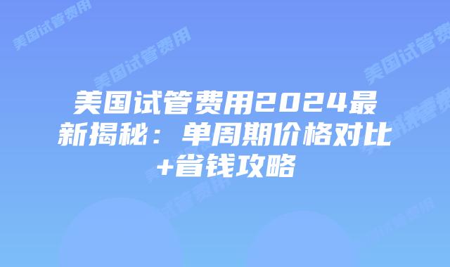 美国试管费用2024最新揭秘：单周期价格对比+省钱攻略插图