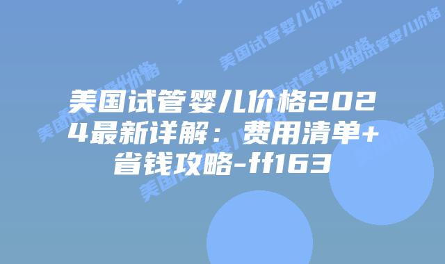 美国试管婴儿价格2024最新详解：费用清单+省钱攻略-ff163插图