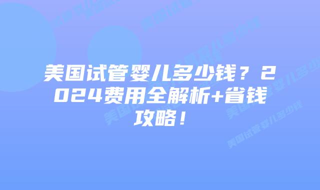 美国试管婴儿多少钱?2024费用全解析+省钱攻略!插图 美国试管婴儿多少钱?2024费用全解析+省钱攻略!插图