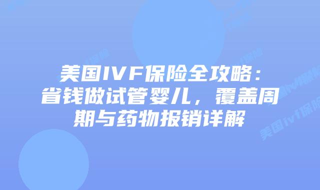 美国IVF保险全攻略：省钱做试管婴儿，覆盖周期与药物报销详解插图