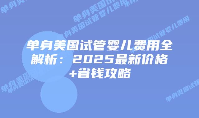 单身美国试管婴儿费用全解析:2025最新价格+省钱攻略插图 单身美国试管婴儿费用全解析:2025最新价格+省钱攻略插图