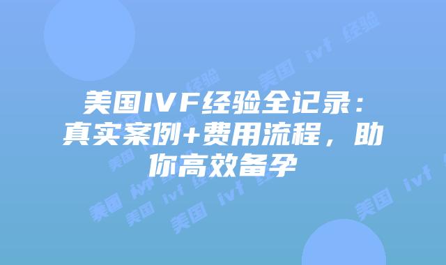 美国IVF经验全记录:真实案例+费用流程,助你高效备孕插图 美国IVF经验全记录:真实案例+费用流程,助你高效备孕插图