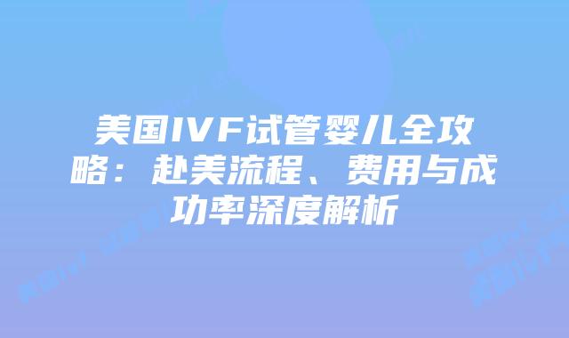 美国IVF试管婴儿全攻略：赴美流程、费用与成功率深度解析插图