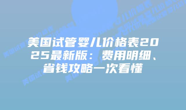 美国试管婴儿价格表2025最新版：费用明细、省钱攻略一次看懂插图