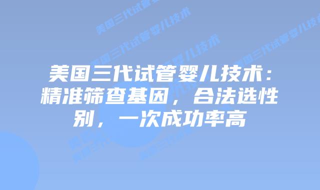 美国三代试管婴儿技术：精准筛查基因，合法选性别，一次成功率高插图