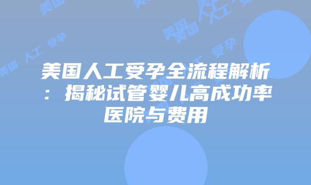 美国人工受孕全流程解析:揭秘试管婴儿高成功率医院与费用插图 美国人工受孕全流程解析:揭秘试管婴儿高成功率医院与费用插图