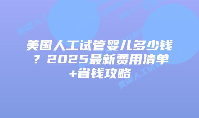 美国人工试管婴儿多少钱？2025最新费用清单+省钱攻略插图