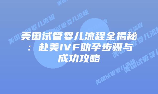 美国试管婴儿流程全揭秘：赴美IVF助孕步骤与成功攻略插图