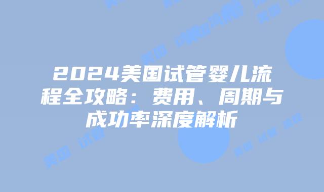 2024美国试管婴儿流程全攻略：费用、周期与成功率深度解析插图