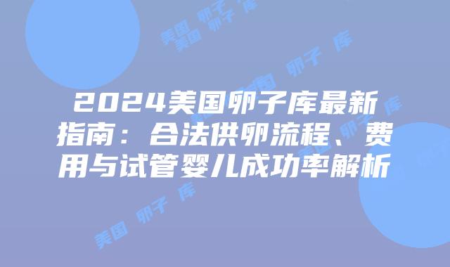 2024美国卵子库最新指南：合法供卵流程、费用与试管婴儿成功率解析插图