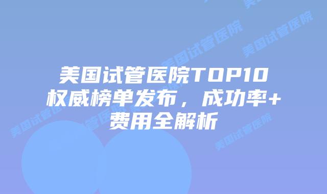 美国试管医院TOP10权威榜单发布，成功率+费用全解析插图