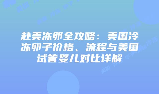 赴美冻卵全攻略：美国冷冻卵子价格、流程与美国试管婴儿对比详解插图