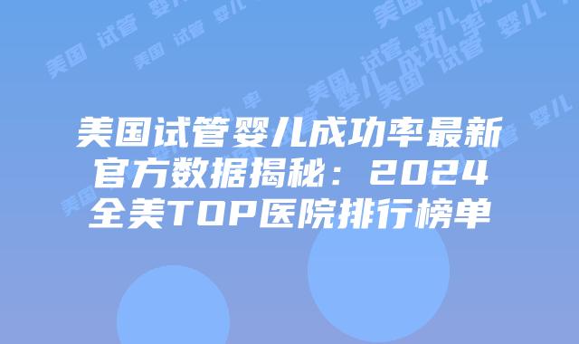 美国试管婴儿成功率最新官方数据揭秘：2024全美TOP医院排行榜单插图