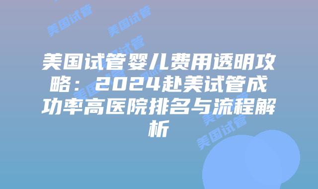 美国试管婴儿费用透明攻略：2024赴美试管成功率高医院排名与流程解析插图