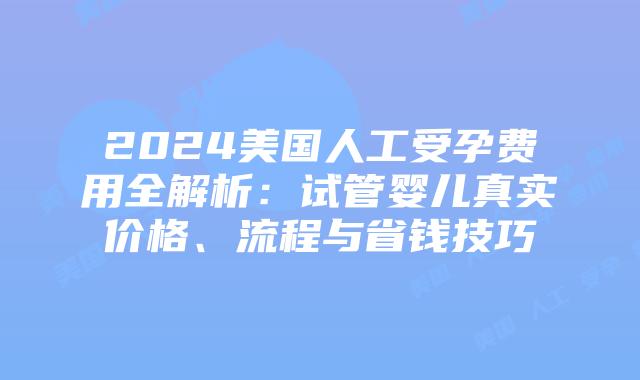 2024美国人工受孕费用全解析：试管婴儿真实价格、流程与省钱技巧插图