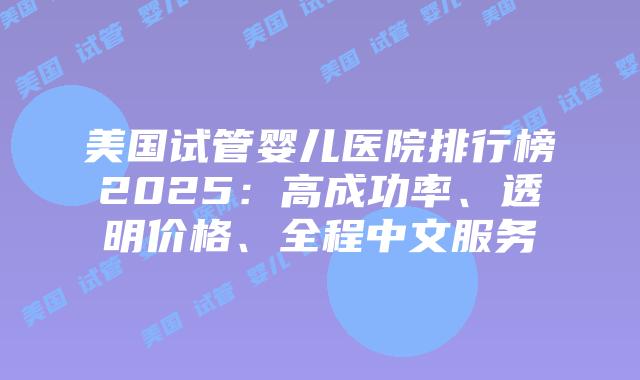 美国试管婴儿医院排行榜2025：高成功率、透明价格、全程中文服务插图