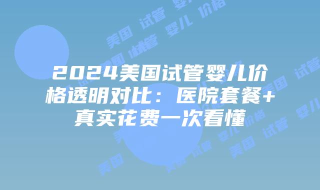 2024美国试管婴儿价格透明对比：医院套餐+真实花费一次看懂插图