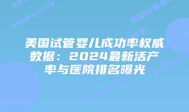 美国试管婴儿成功率权威数据：2024最新活产率与医院排名曝光插图