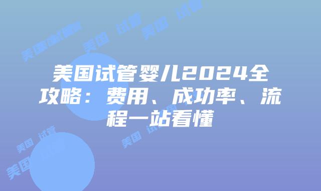 美国试管婴儿2024全攻略:费用、成功率、流程一站看懂插图 美国试管婴儿2024全攻略:费用、成功率、流程一站看懂插图