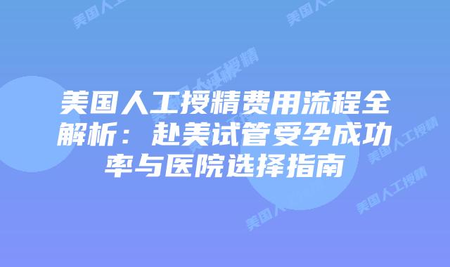 美国人工授精费用流程全解析：赴美试管受孕成功率与医院选择指南插图