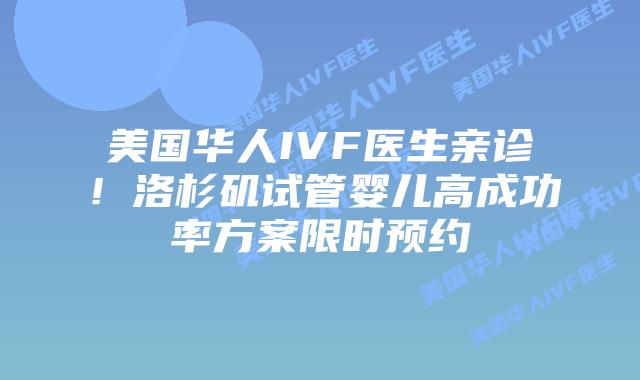 美国华人IVF医生亲诊！洛杉矶试管婴儿高成功率方案限时预约插图