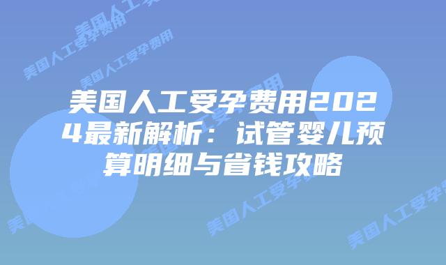 美国人工受孕费用2024最新解析：试管婴儿预算明细与省钱攻略插图