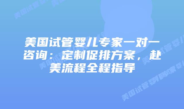 美国试管婴儿专家一对一咨询:定制促排方案,赴美流程全程指导插图 美国试管婴儿专家一对一咨询:定制促排方案,赴美流程全程指导插图