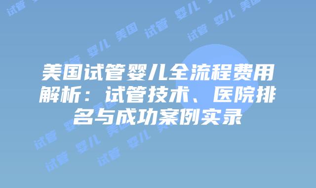 美国试管婴儿全流程费用解析:试管技术、医院排名与成功案例实录插图 美国试管婴儿全流程费用解析:试管技术、医院排名与成功案例实录插图