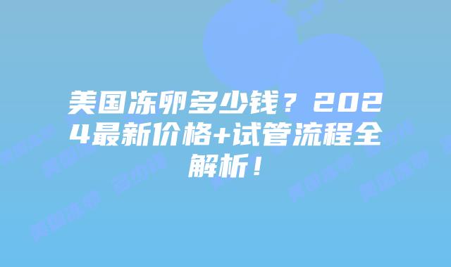 美国冻卵多少钱?2024最新价格+试管流程全解析!插图 美国冻卵多少钱?2024最新价格+试管流程全解析!插图