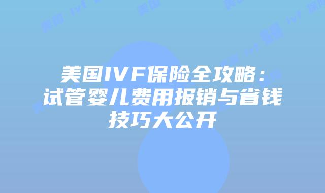 美国IVF保险全攻略：试管婴儿费用报销与省钱技巧大公开插图