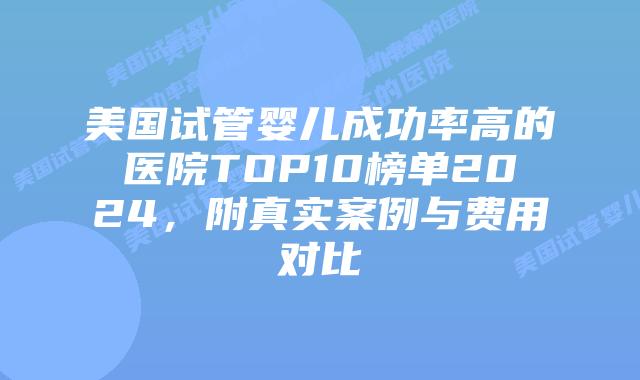 美国试管婴儿成功率高的医院TOP10榜单2024,附真实案例与费用对比插图 美国试管婴儿成功率高的医院TOP10榜单2024,附真实案例与费用对比插图